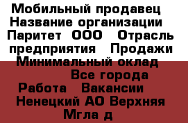 Мобильный продавец › Название организации ­ Паритет, ООО › Отрасль предприятия ­ Продажи › Минимальный оклад ­ 18 000 - Все города Работа » Вакансии   . Ненецкий АО,Верхняя Мгла д.